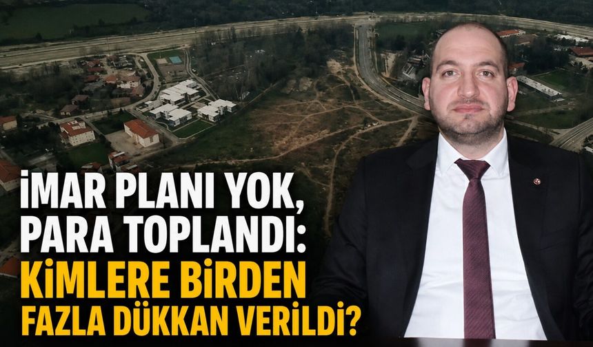 İmar planı yok, para toplandı: Kimlere birden fazla dükkan verildi?