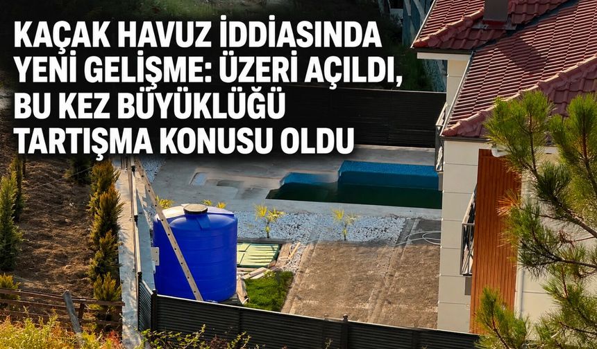 Kaçak havuz iddiasında yeni gelişme: Üzeri açıldı, bu kez büyüklüğü tartışma konusu oldu