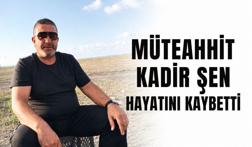 Müteahhit Kadir Şen hayatını kaybetti