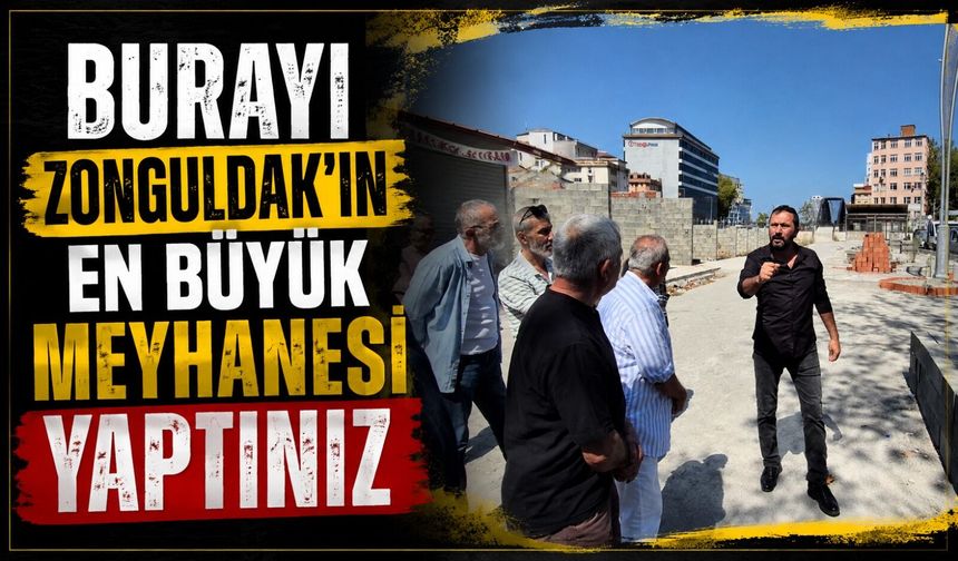 Burayı Zonguldak’ın en büyük meyhanesi yaptınız