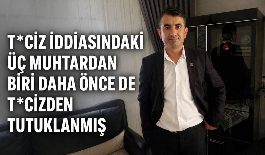 T*ciz iddiasındaki üç muhtardan biri daha önce de t*cizden tutuklanmış