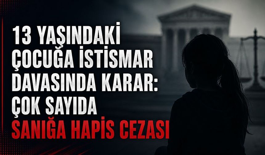 13 yaşındaki kız çocuğuna istismar davasında ceza yağdı