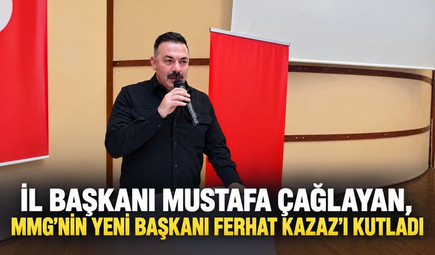İl Başkanı Mustafa Çağlayan, MMG’nin yeni başkanı Ferhat Kazaz’ı kutladı