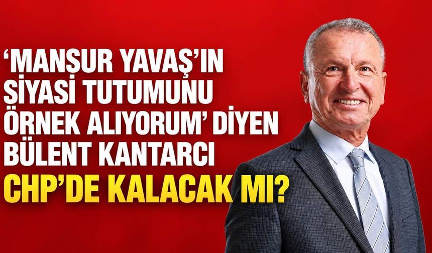‘Mansur Yavaş’ın siyasi tutumunu örnek alıyorum’ diyen Bülent Kantarcı CHP’de kalacak mı?