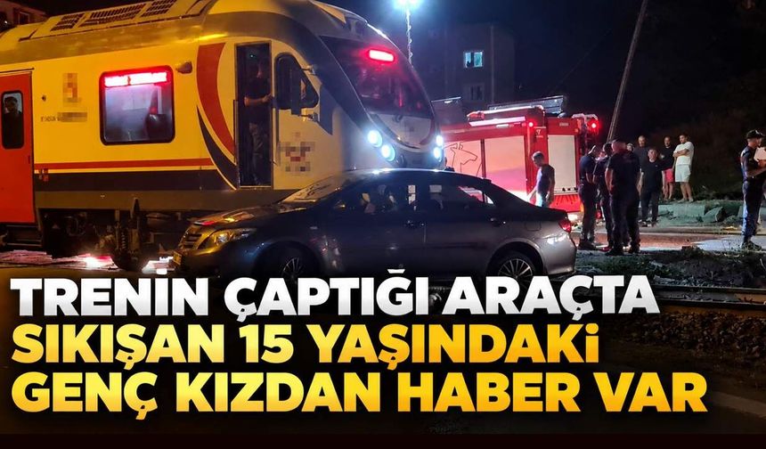Trenin çaptığı araçta sıkışan 15 yaşındaki genç kızdan haber var