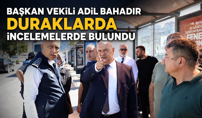 Başkan Vekili Adil Bahadır duraklarda incelemelerde bulundu