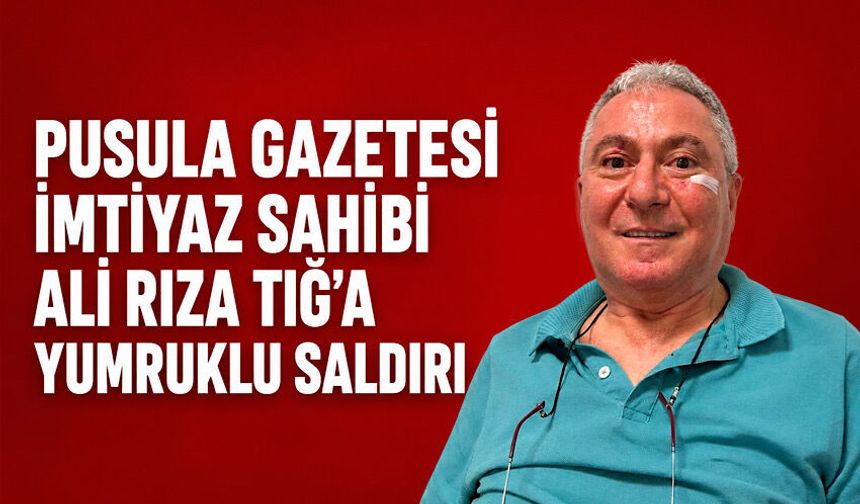Pusula Gazetesi İmtiyaz Sahibi Ali Rıza Tığ’a yumruklu saldırı