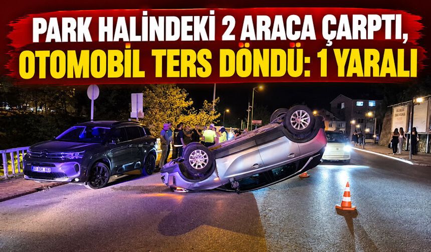 Park halindeki 2 araca çarptı, otomobil ters döndü: 1 yaralı