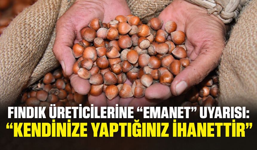Fındık üreticilerine “emanet” uyarısı: “Kendinize yaptığınız ihanettir”