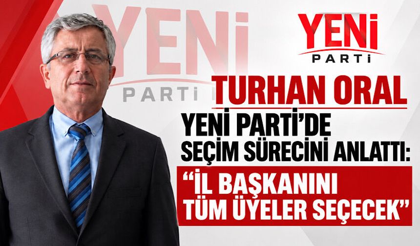 Turhan Oral Yeni Parti’de seçim sürecini anlattı: “İl başkanını tüm üyeler seçecek”