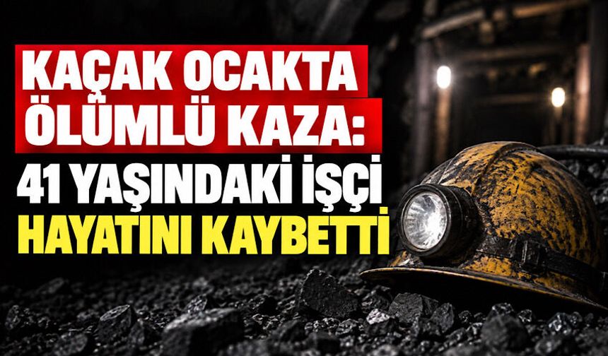 Kaçak ocakta ölümlü kaza: 41 yaşındaki işçi hayatını kaybetti