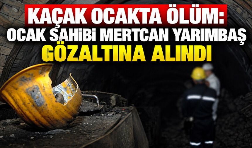 Kaçak ocakta ölüm: Ocak sahibi Mertcan Yarımbaş gözaltına alındı