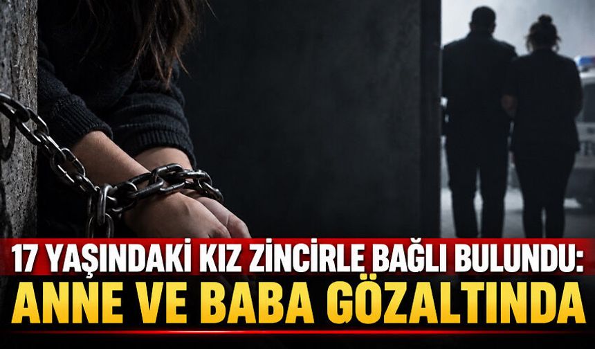 17 yaşındaki kız çocuğu zincirle bağlı bulundu: Anne ve baba gözaltında