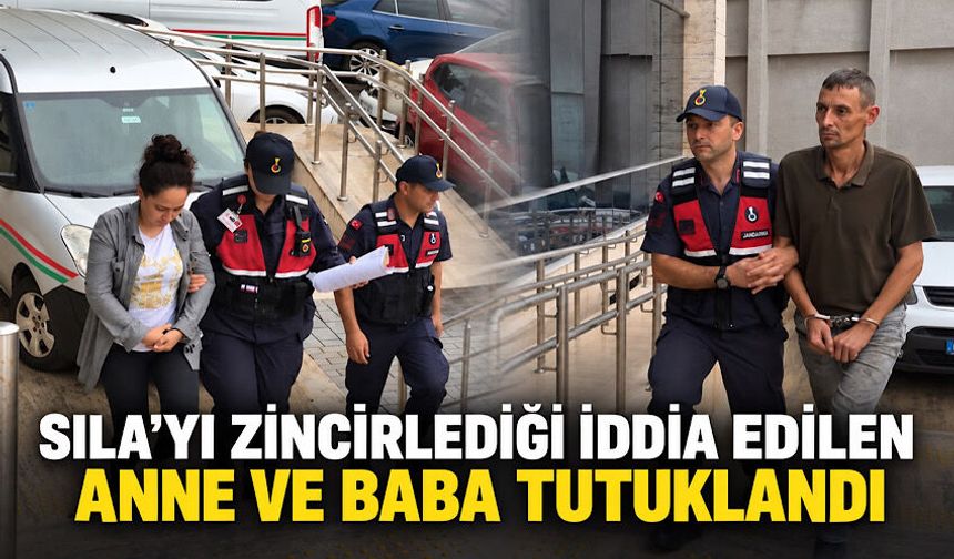 Sıla’yı zincirlediği iddia edilen anne ve baba tutuklandı