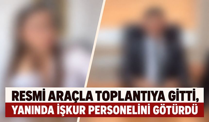 Resmi araçla toplantıya gitti, yanında İŞKUR personelini götürdü