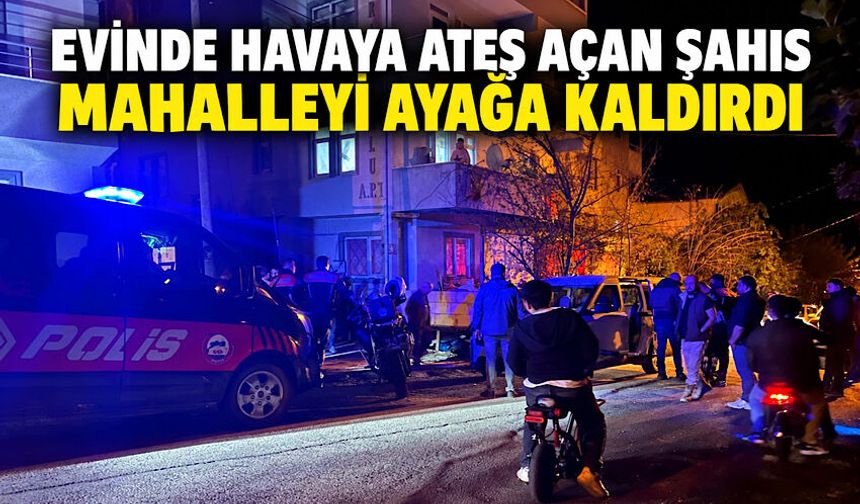 Evinde havaya ateş açan şahıs mahalleyi ayağa kaldırdı