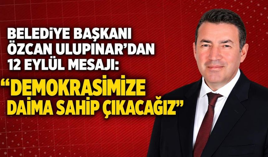 Belediye Başkanı Özcan Ulupınar’dan 12 Eylül mesajı: "Demokrasimize daima sahip çıkacağız"