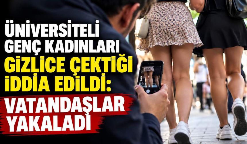 Üniversiteli genç kadınları gizlice çektiği iddia edildi: Vatandaşlar yakaladı