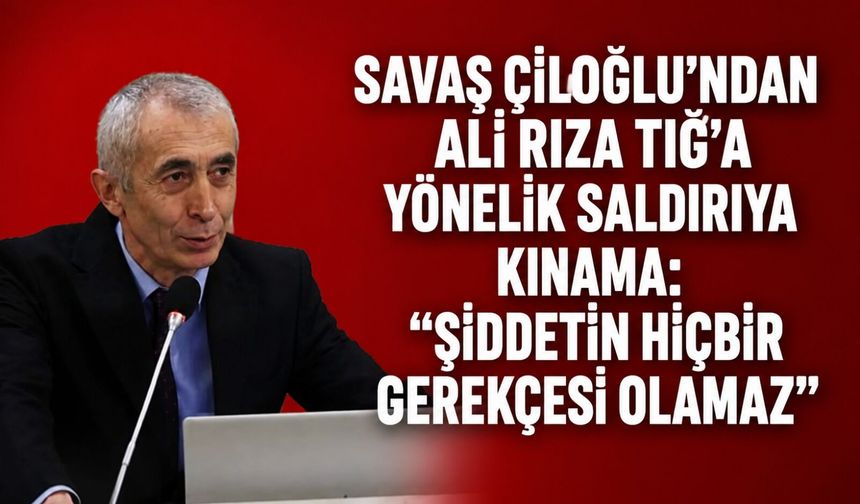 Savaş Çiloğlu’ndan Ali Rıza Tığ’a yönelik saldırıya kınama: “Şiddetin hiçbir gerekçesi olamaz”