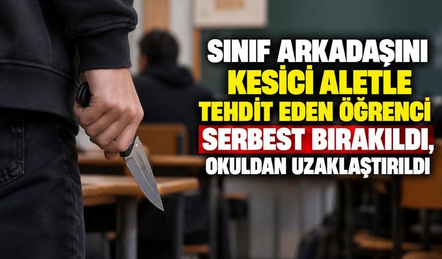 Sınıf arkadaşını kesici aletle tehdit eden öğrenci serbest bırakıldı, okuldan uzaklaştırıldı