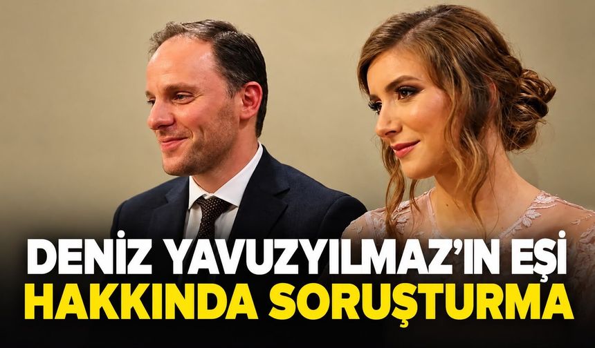Deniz Yavuzyılmaz’ın eşi hakkında soruşturma