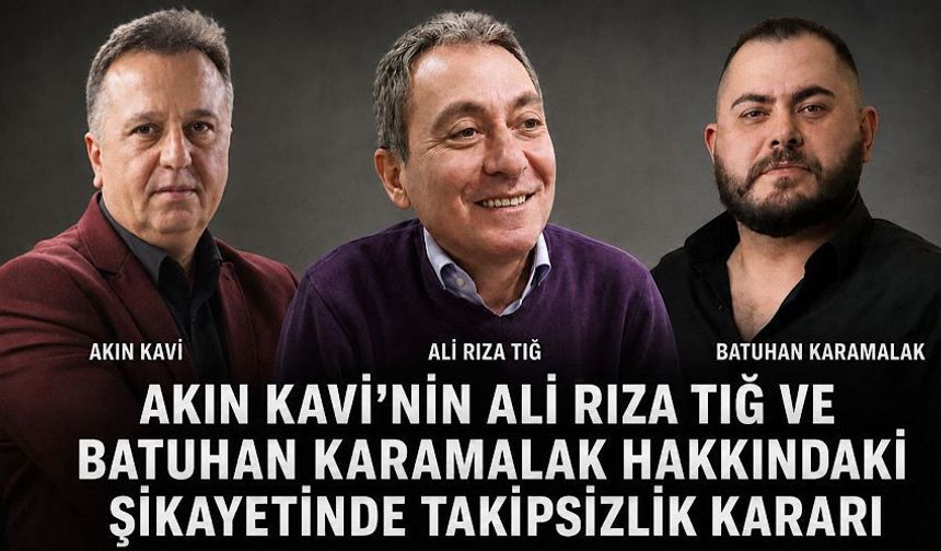 Akın Kavi’nin Ali Rıza Tığ ve Batuhan Karamalak hakkındaki şikâyetine takipsizlik