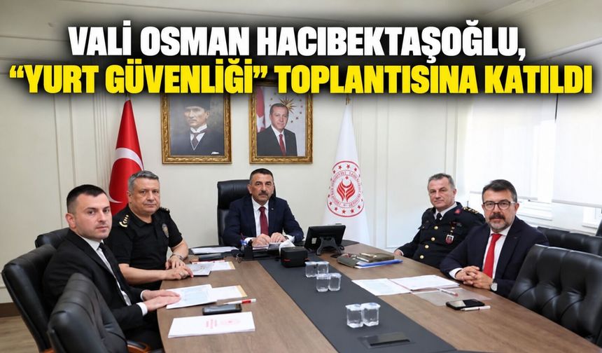 Vali Osman Hacıbektaşoğlu, “Yurt Güvenliği” toplantısına katıldı