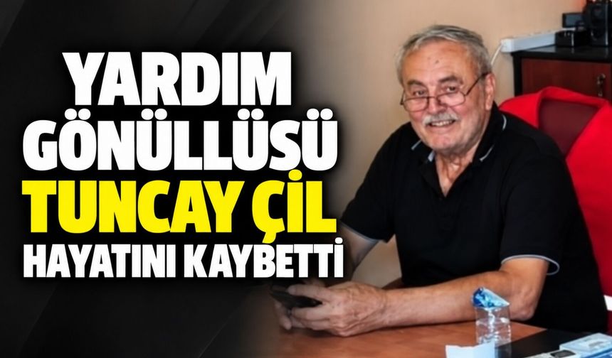 Yardım gönüllüsü Tuncay Çil hayatını kaybetti