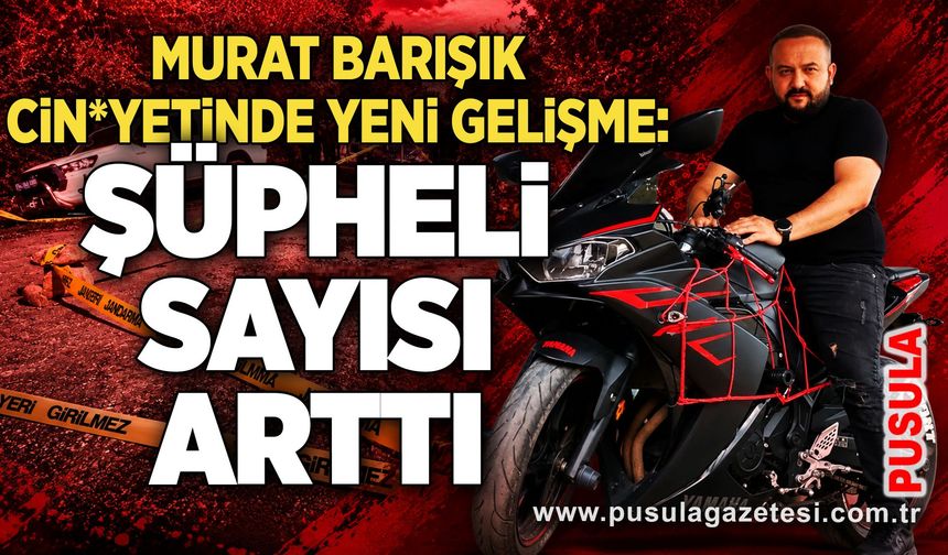 Murat Barışık cin*yetinde yeni gelişme: Şüpheli sayısı arttı