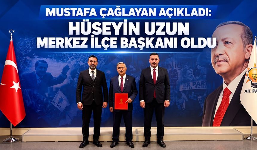 Mustafa Çağlayan açıkladı: Hüseyin Uzun Merkez İlçe Başkanı oldu