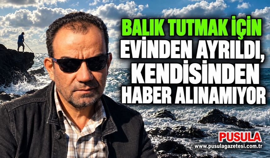 Balık tutmak için evinden ayrıldı, kendisinden haber alınamıyor