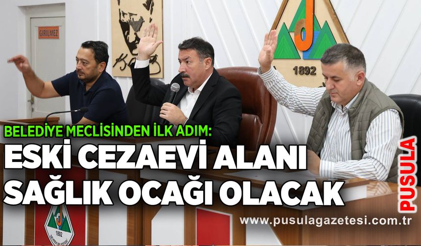 Belediye meclisinden ilk adım: Eski cezaevi alanı sağlık ocağı olacak