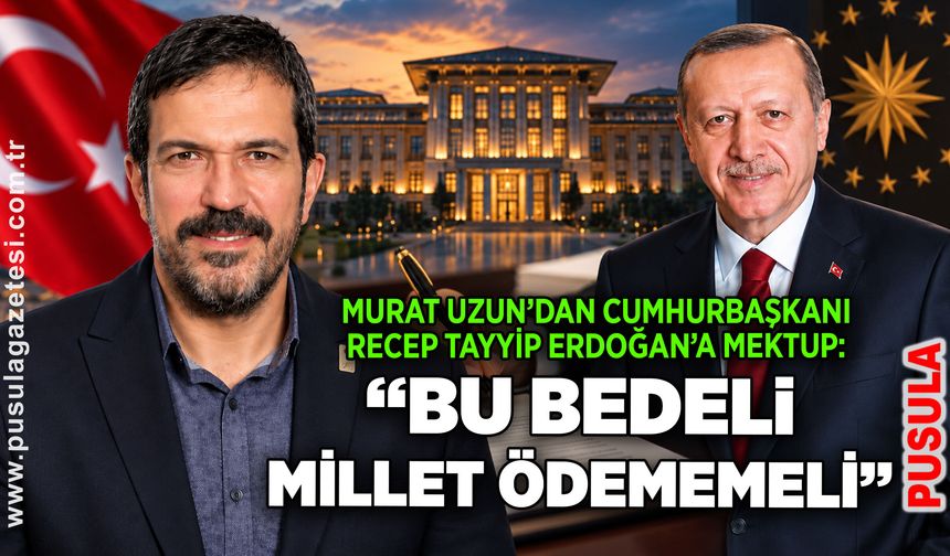 Murat Uzun’dan Cumhurbaşkanı Recep Tayyip Erdoğan’a mektup: “Bu bedeli millet ödememeli”
