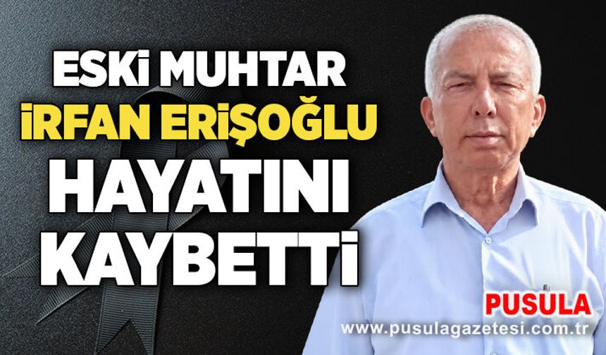 Eski Muhtar İrfan Erişoğlu hayatını kaybetti
