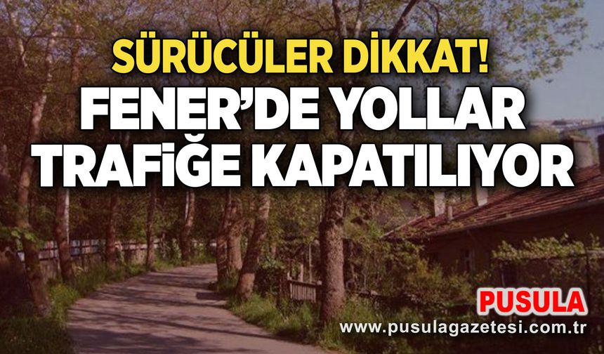 Sürücüler dikkat! Fener’de yollar trafiğe kapatılıyor
