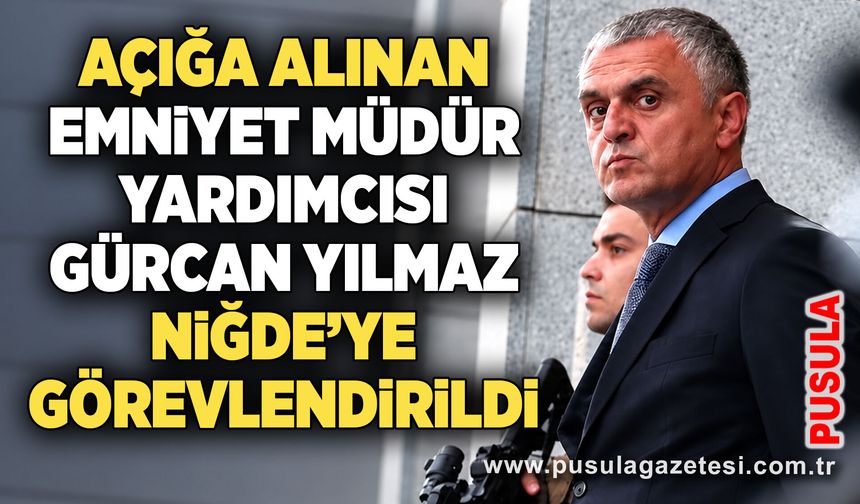 Açığa alınan Emniyet Müdür Yardımcısı Gürcan Yılmaz Niğde’ye görevlendirildi