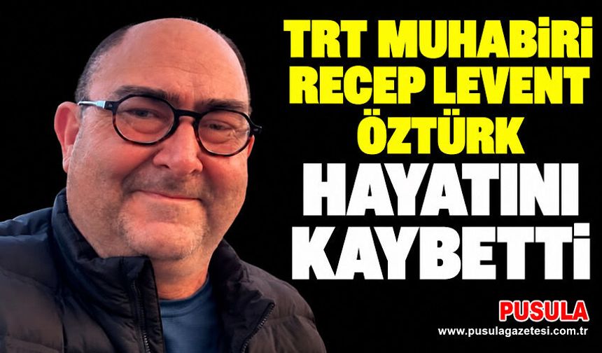 TRT muhabiri Recep Levent Öztürk hayatını kaybetti