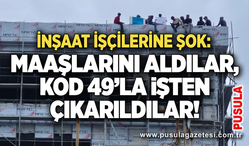 İnşaat işçilerine şok: Maaşlarını aldılar, Kod 49’la işten çıkarıldılar!