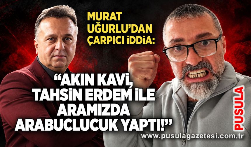 Murat Uğurlu'dan çarpıcı iddia: “Akın Kavi, Tahsin Erdem ile aramızda arabuluculuk yaptı!”