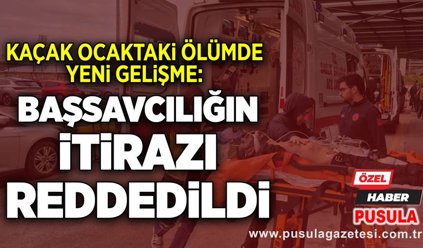 Kaçak ocaktaki ölümde yeni gelişme: Başsavcılığın itirazı reddedildi