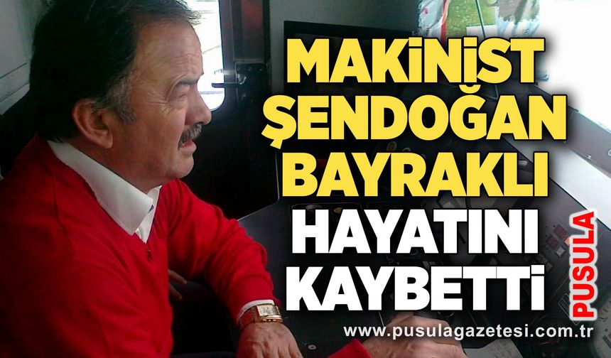 Makinist  Şendoğan Bayraklı hayatını kaybetti