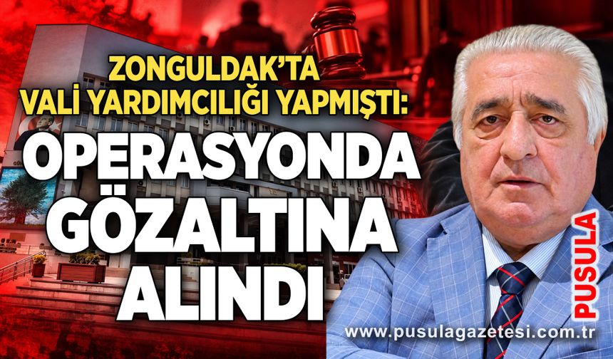 Zonguldak’ta Vali Yardımcılığı yapmıştı: Operasyonda gözaltına alındı