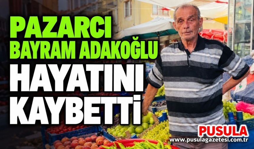 Pazarcı Bayram Adakoğlu hayatını kaybetti