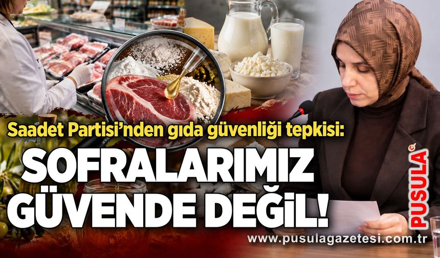 Saadet Partisi’nden gıda güvenliği tepkisi: Sofralarımız güvende değil!