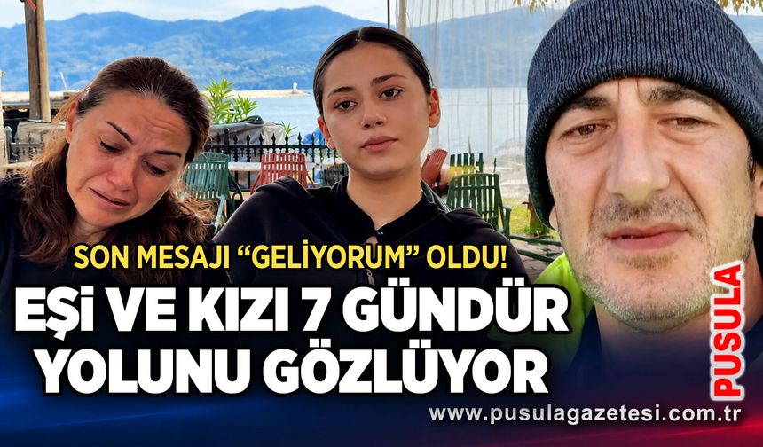 Son mesajı “Geliyorum” oldu! Eşi ve kızı 7 gündür yolunu gözlüyor