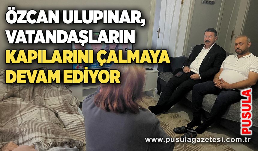 Özcan Ulupınar,  vatandaşların kapılarını çalmaya devam ediyor