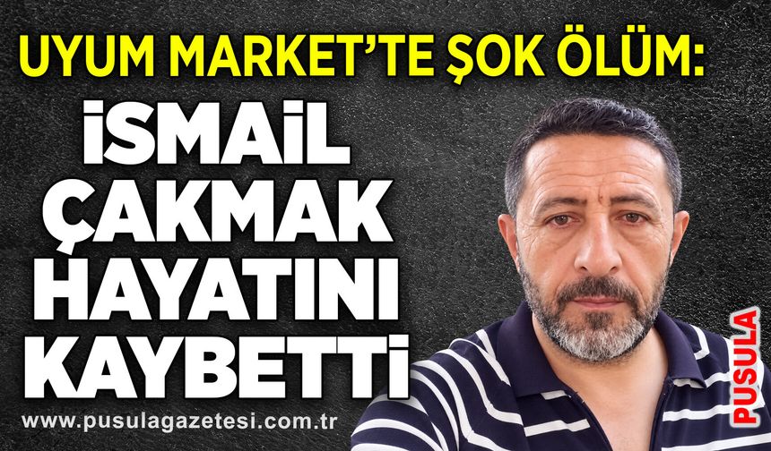Uyum Market’te şok ölüm: İsmail Çakmak hayatını kaybetti