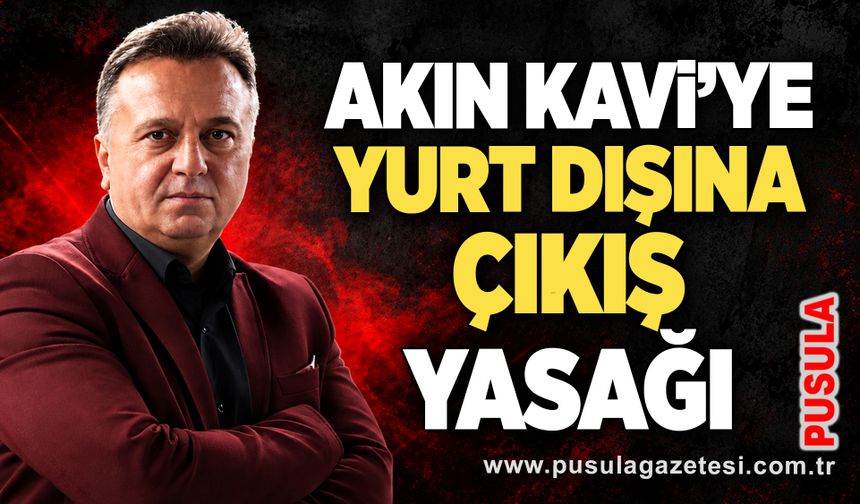 Akın Kavi’ye yurt dışına çıkış yasağı