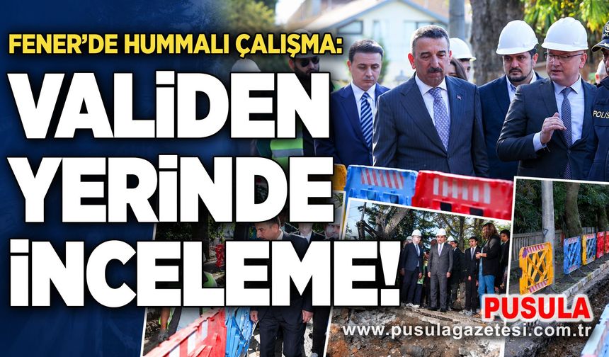 Fener’de hummalı çalışma: Validen yerinde inceleme!