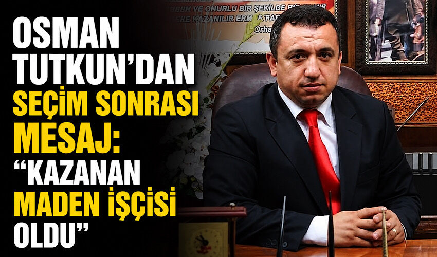 Osman Tutkun’dan seçim sonrası mesaj: “Kazanan maden işçisi oldu”